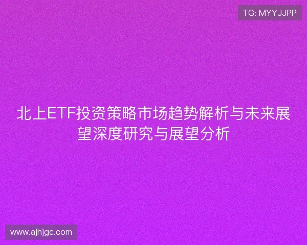 北上ETF投资策略市场趋势解析与未来展望深度研究与展望分析 北上ETF投资策略市场趋势解析与未来展望深度研究与展望分析